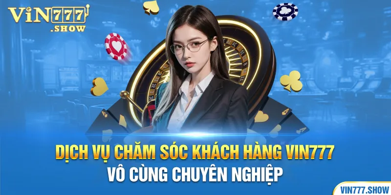 Dịch vụ chăm sóc khách hàng Vin777 vô cùng chuyên nghiệp