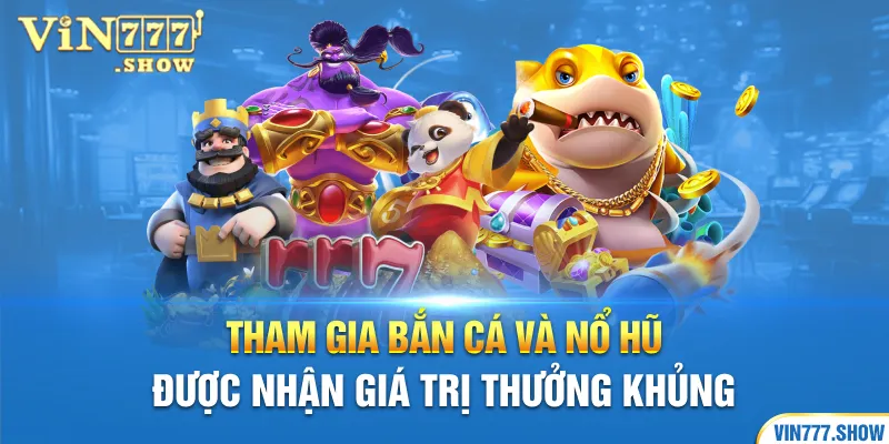 Tham gia bắn cá và nổ hũ được nhận giá trị thưởng khủng