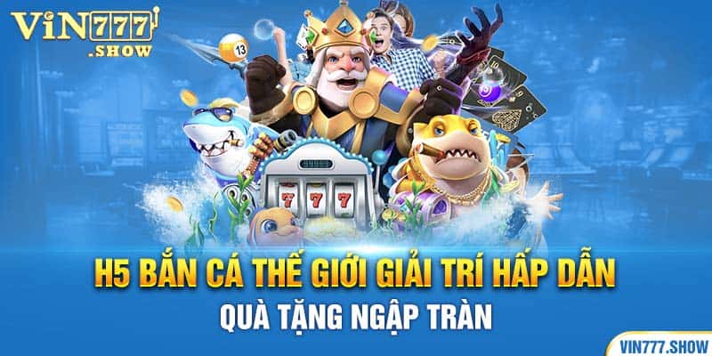 H5 Bắn Cá Thế Giới Giải Trí Hấp Dẫn, Quà Tặng Ngập Tràn